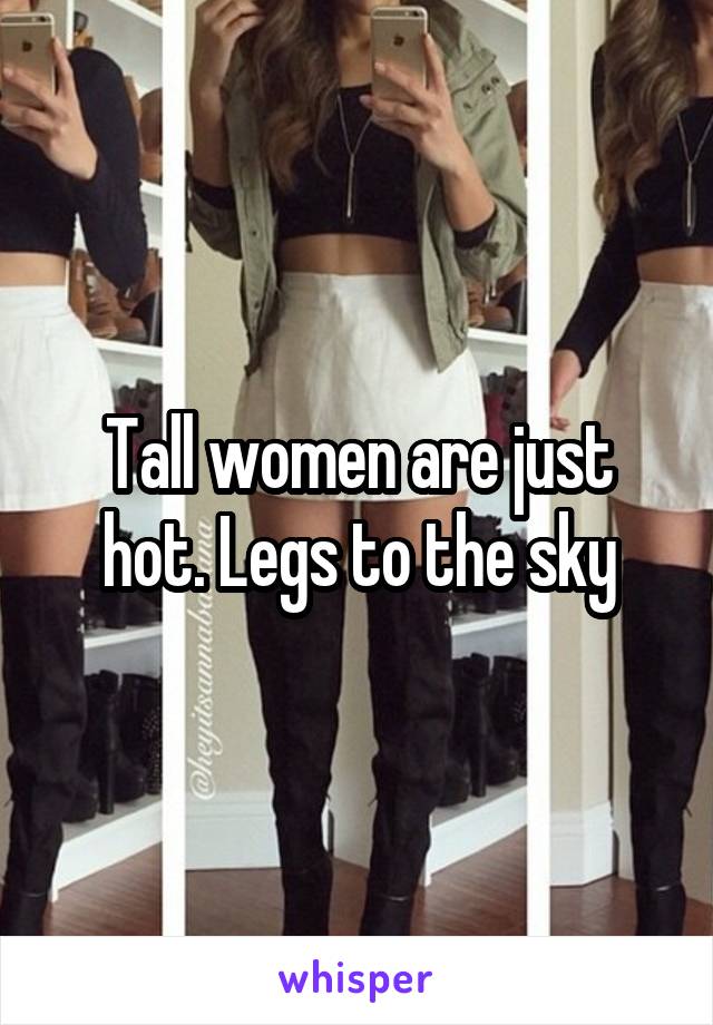 Tall women are just hot. Legs to the sky