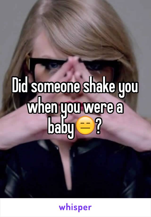 Did someone shake you when you were a baby😑?