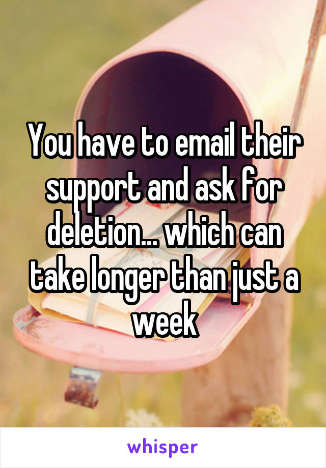 You have to email their support and ask for deletion... which can take longer than just a week