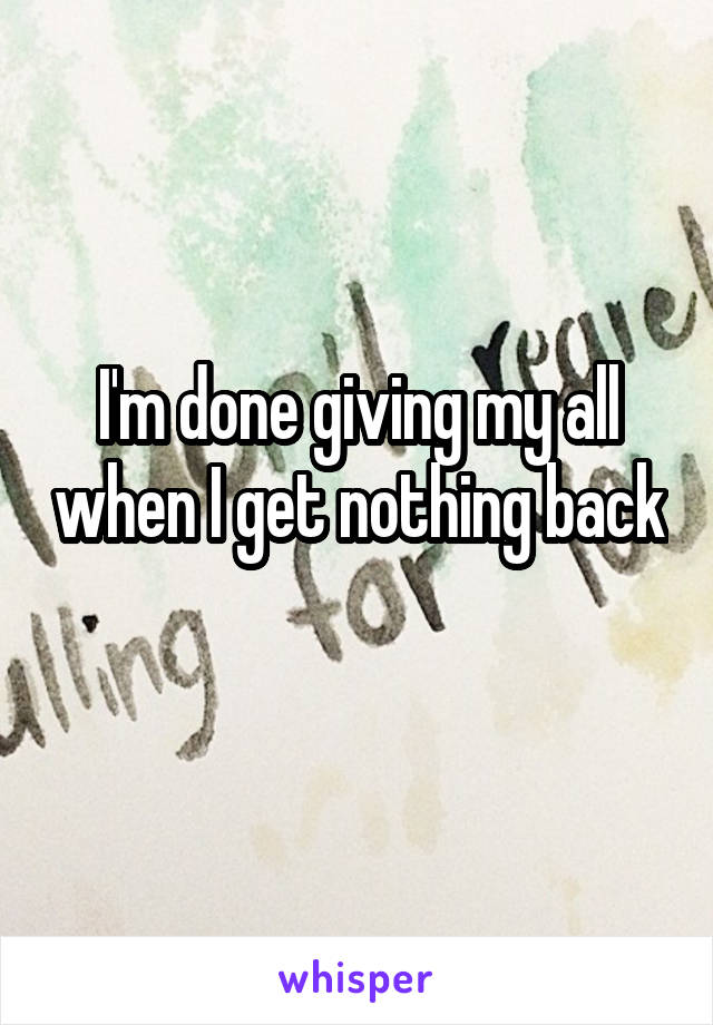 I'm done giving my all when I get nothing back 