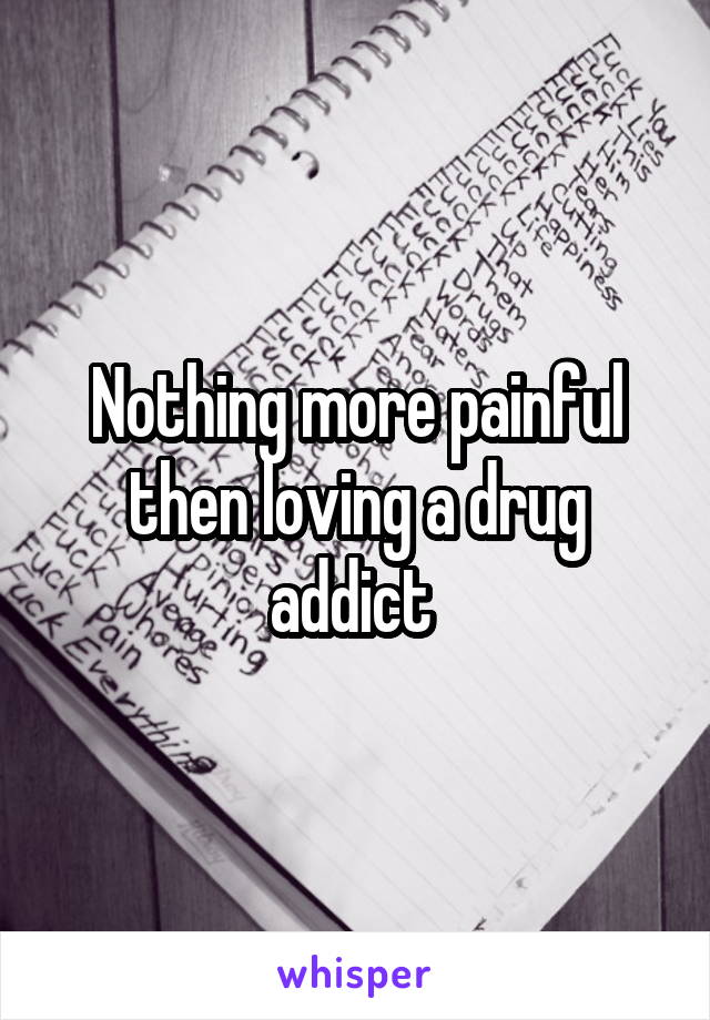 Nothing more painful then loving a drug addict 