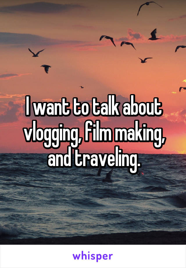 I want to talk about vlogging, film making, and traveling.