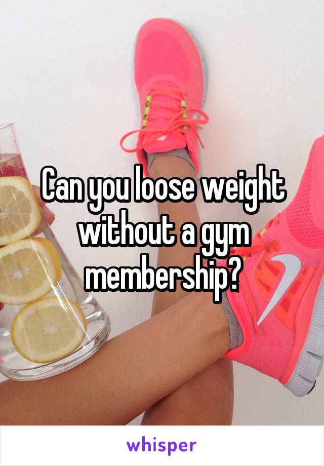 Can you loose weight without a gym membership?