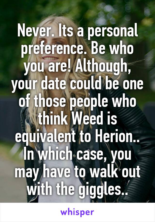 Never. Its a personal preference. Be who you are! Although, your date could be one of those people who think Weed is equivalent to Herion.. In which case, you may have to walk out with the giggles..