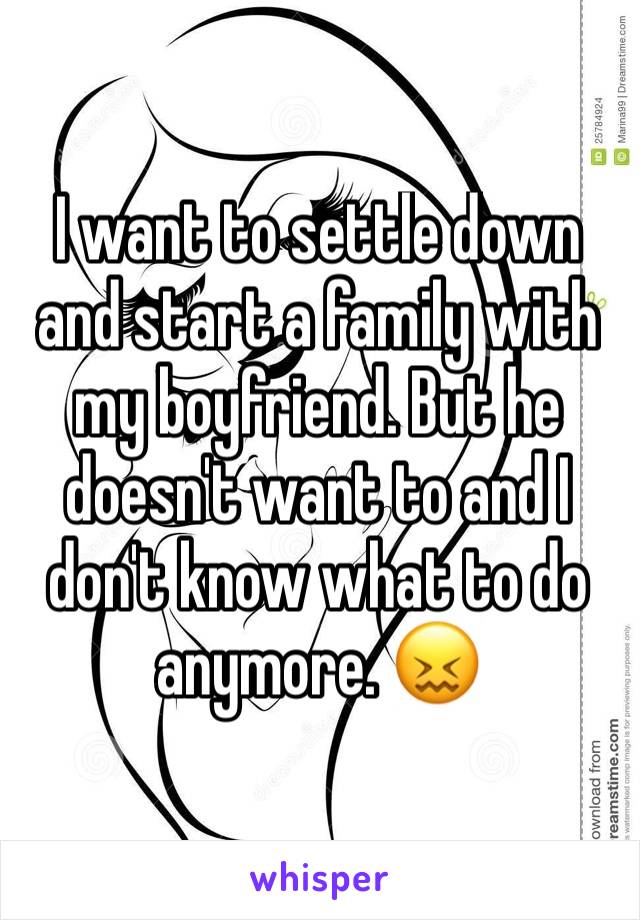 I want to settle down and start a family with my boyfriend. But he doesn't want to and I don't know what to do anymore. 😖