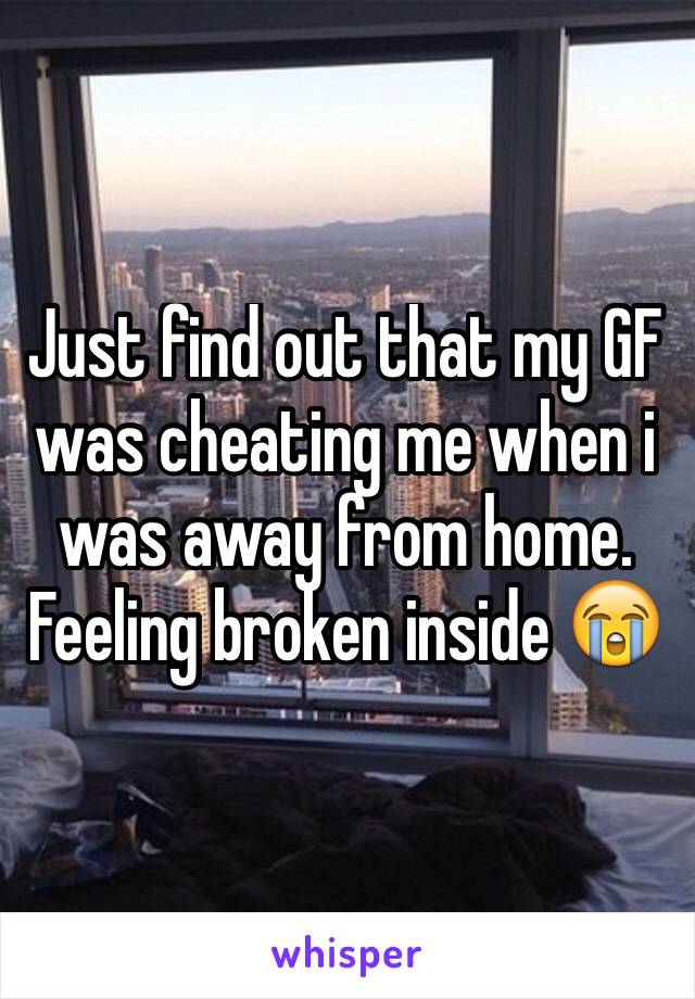 Just find out that my GF was cheating me when i was away from home.
Feeling broken inside ðŸ˜­