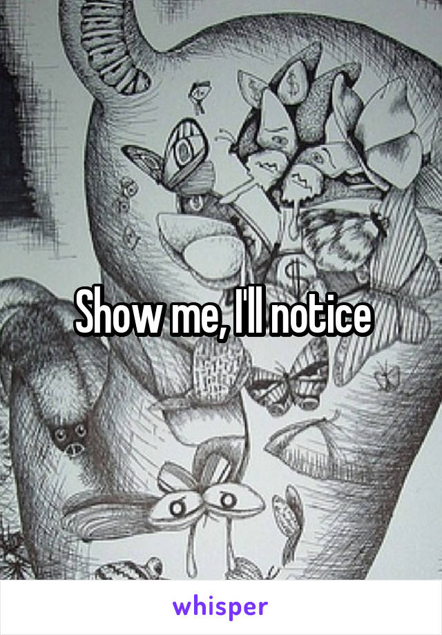 Show me, I'll notice
