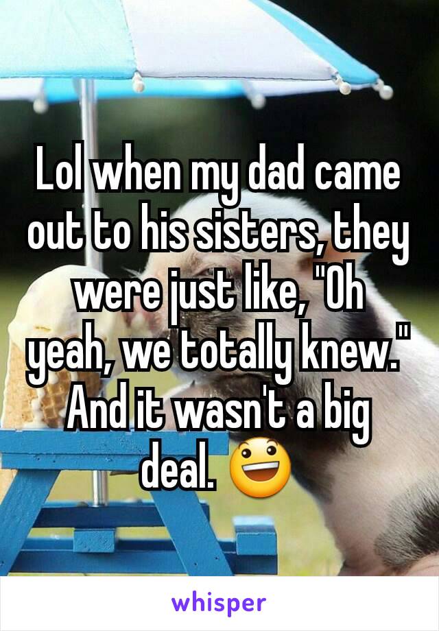 Lol when my dad came out to his sisters, they were just like, "Oh yeah, we totally knew." And it wasn't a big deal. 😃