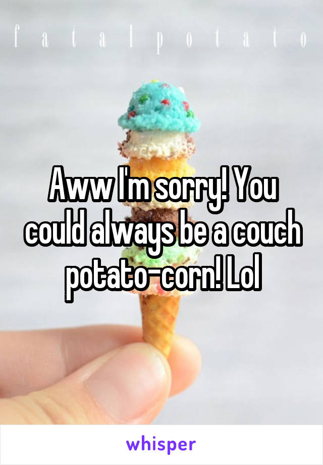 Aww I'm sorry! You could always be a couch potato-corn! Lol
