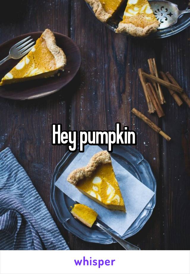 Hey pumpkin 