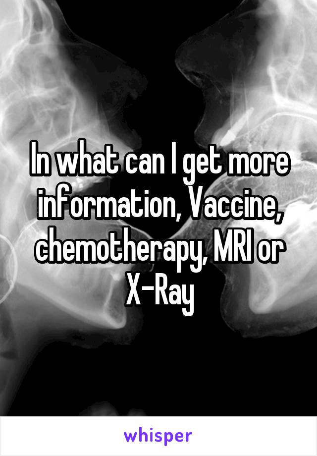 In what can I get more information, Vaccine, chemotherapy, MRI or X-Ray