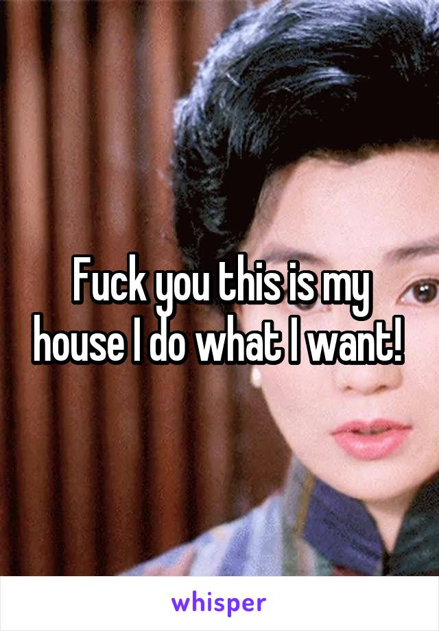 Fuck you this is my house I do what I want! 