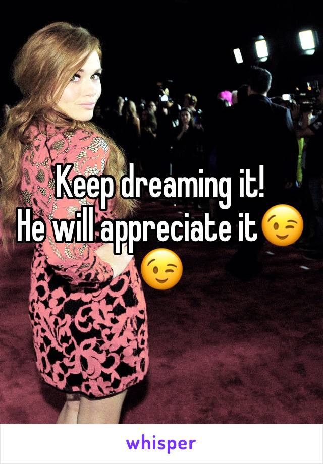 Keep dreaming it!
He will appreciate itðŸ˜‰ðŸ˜‰