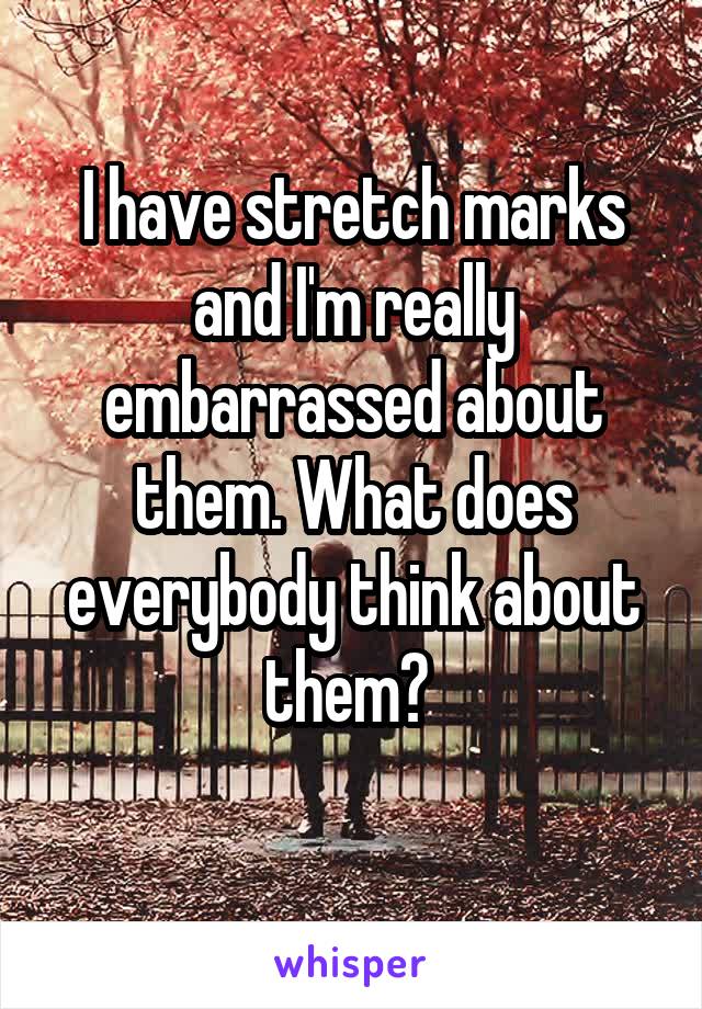 I have stretch marks and I'm really embarrassed about them. What does everybody think about them? 
