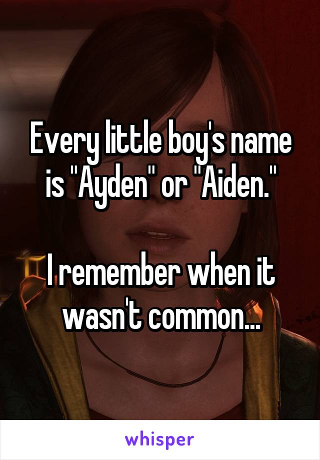 Every little boy's name is "Ayden" or "Aiden."

I remember when it wasn't common...