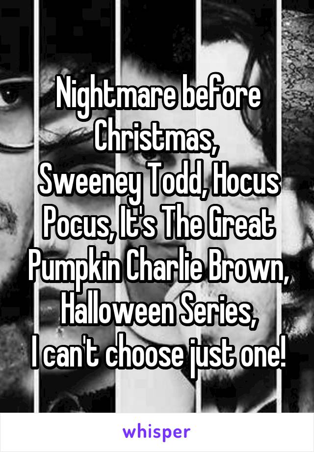 Nightmare before Christmas, 
Sweeney Todd, Hocus Pocus, It's The Great Pumpkin Charlie Brown,
Halloween Series,
I can't choose just one!