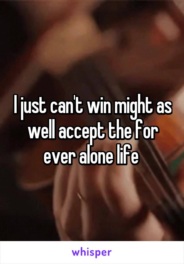 I just can't win might as well accept the for ever alone life 