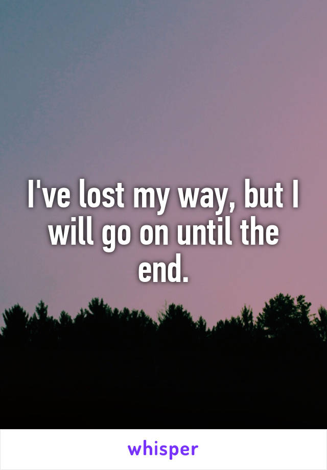 I've lost my way, but I will go on until the end.
