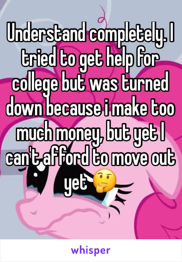 Understand completely. I tried to get help for college but was turned down because i make too much money, but yet I can't afford to move out yet 🤔