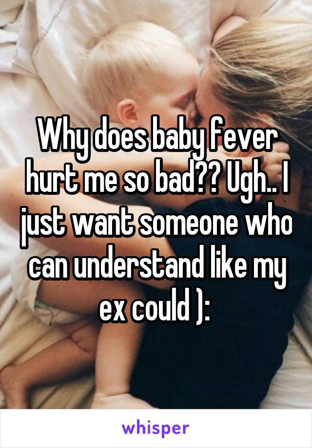 Why does baby fever hurt me so bad?? Ugh.. I just want someone who can understand like my ex could ): 