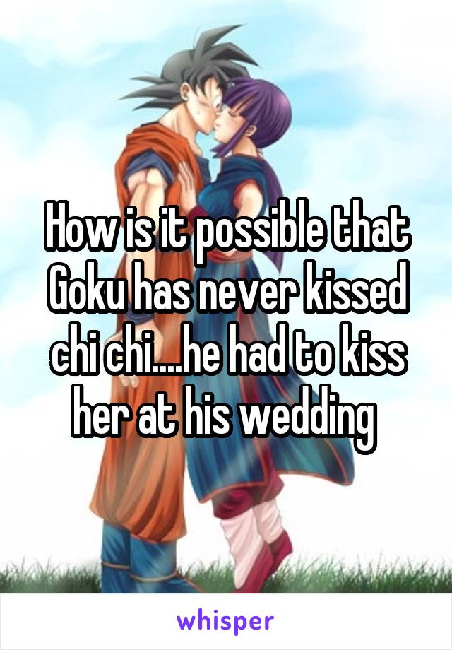 How is it possible that Goku has never kissed chi chi....he had to kiss her at his wedding 