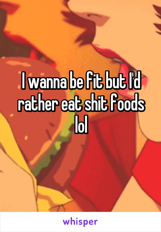 I wanna be fit but I'd rather eat shit foods lol

