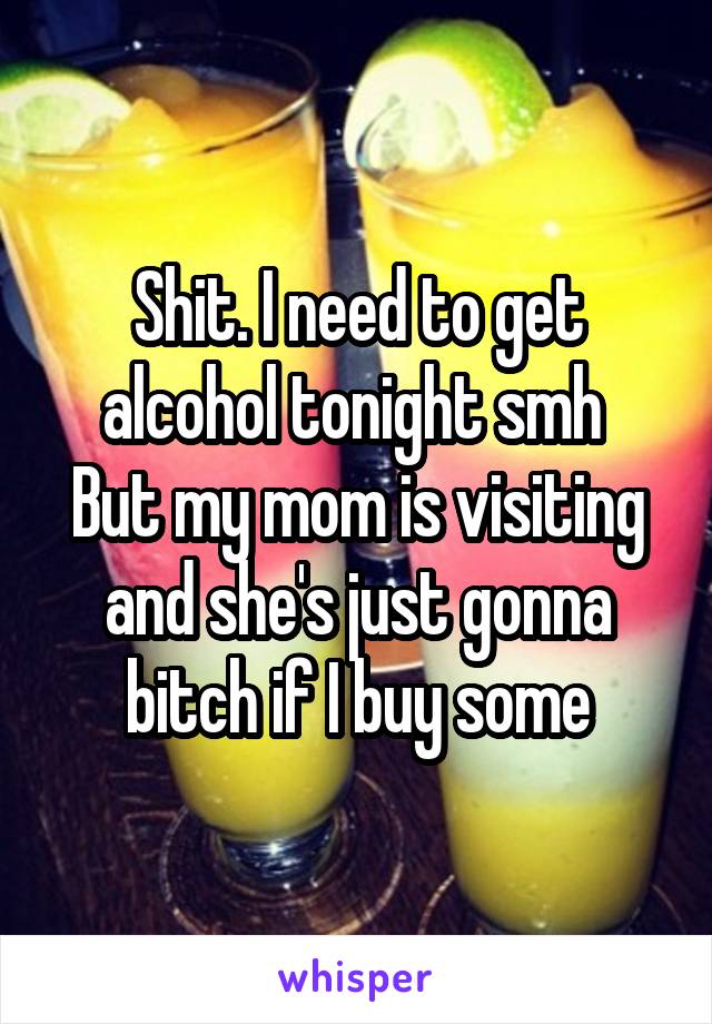 Shit. I need to get alcohol tonight smh 
But my mom is visiting and she's just gonna bitch if I buy some