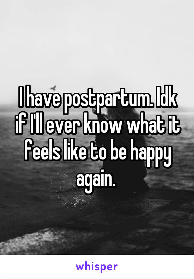 I have postpartum. Idk if I'll ever know what it feels like to be happy again. 