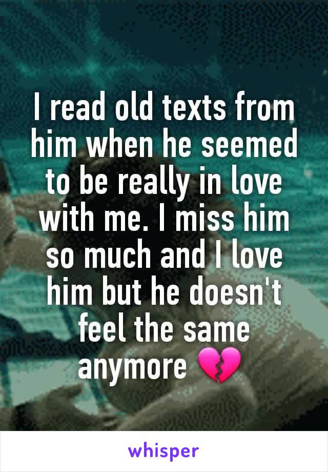 I read old texts from him when he seemed to be really in love with me. I miss him so much and I love him but he doesn't feel the same anymore 💔 