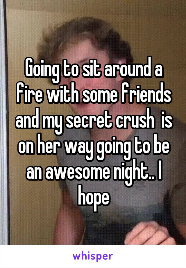 Going to sit around a fire with some friends and my secret crush  is on her way going to be an awesome night.. I hope