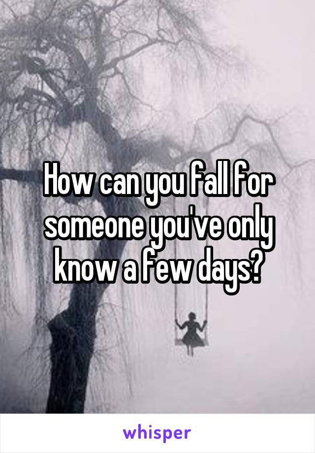 How can you fall for someone you've only know a few days?