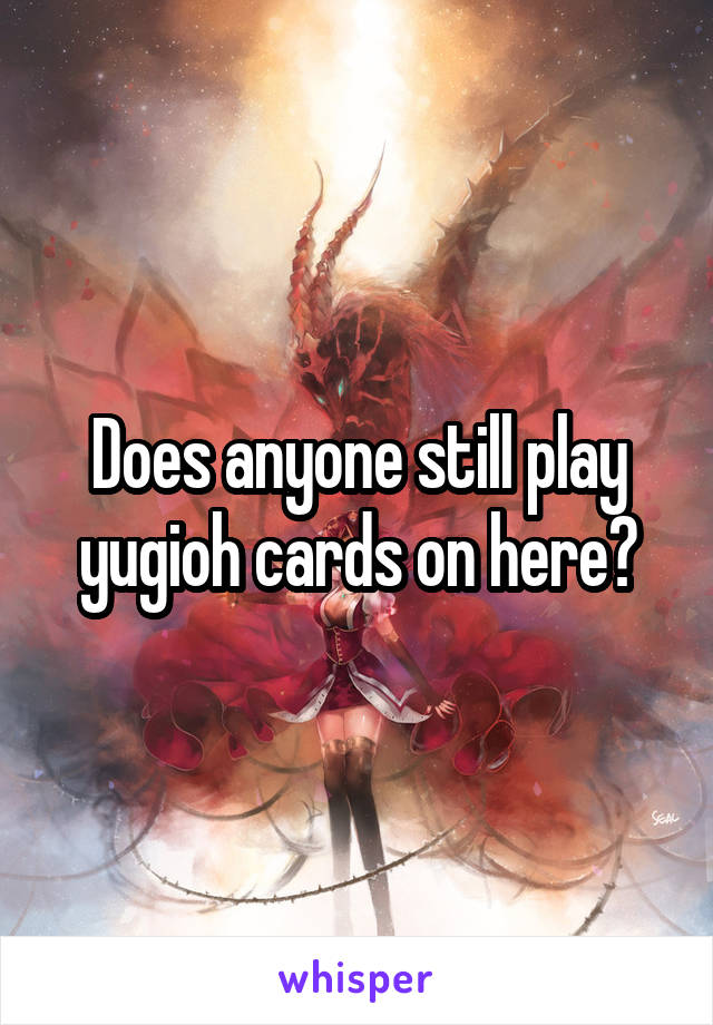 Does anyone still play yugioh cards on here?