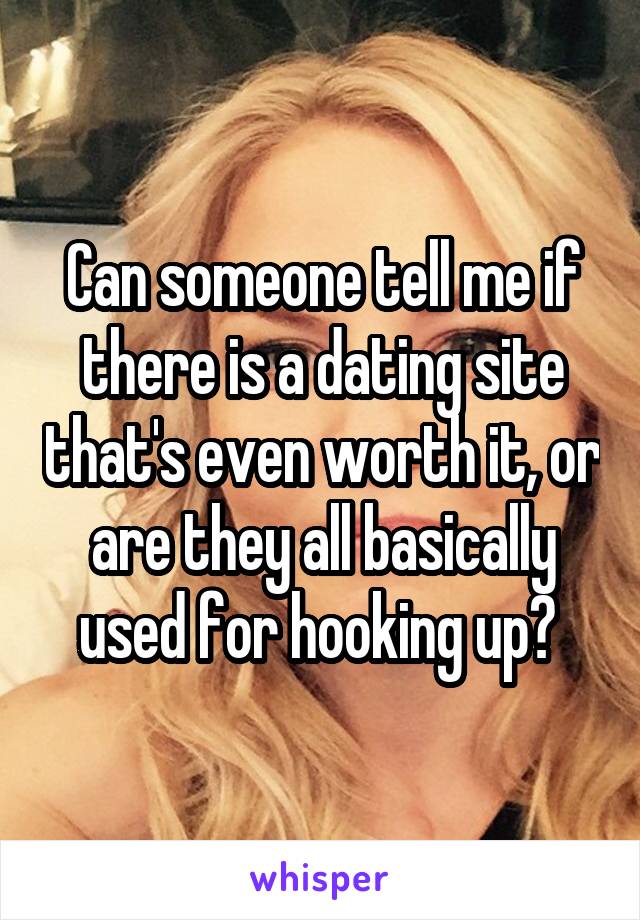 Can someone tell me if there is a dating site that's even worth it, or are they all basically used for hooking up? 