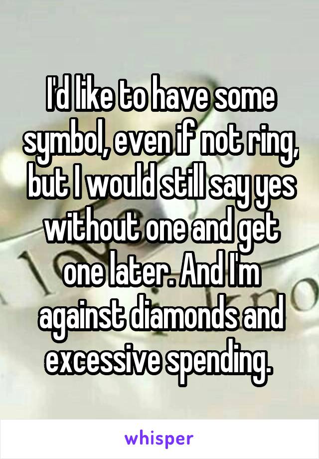 I'd like to have some symbol, even if not ring, but I would still say yes without one and get one later. And I'm against diamonds and excessive spending. 