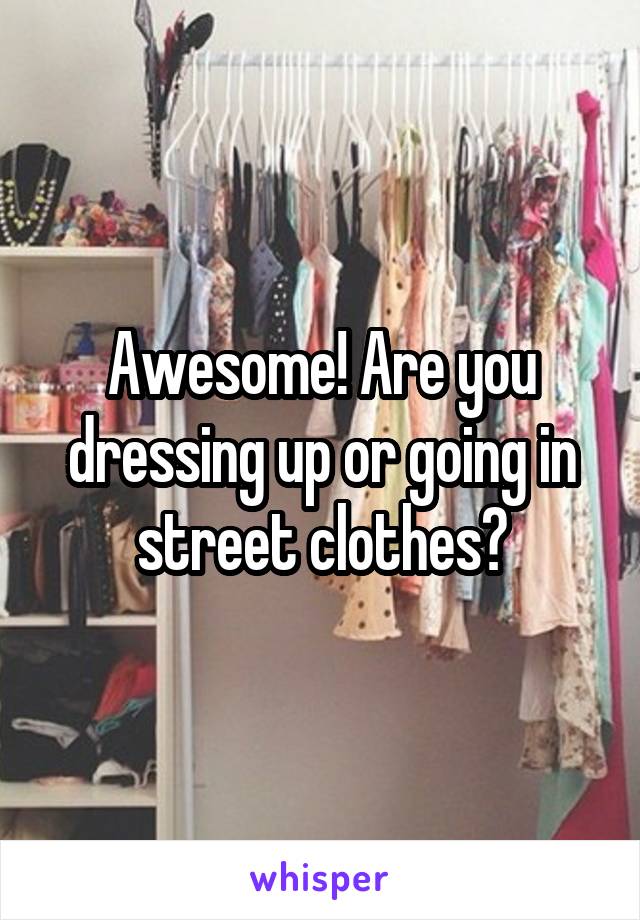 Awesome! Are you dressing up or going in street clothes?