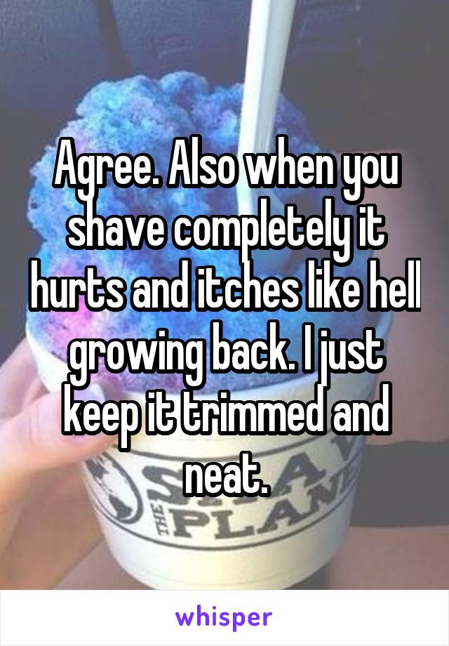 Agree. Also when you shave completely it hurts and itches like hell growing back. I just keep it trimmed and neat.