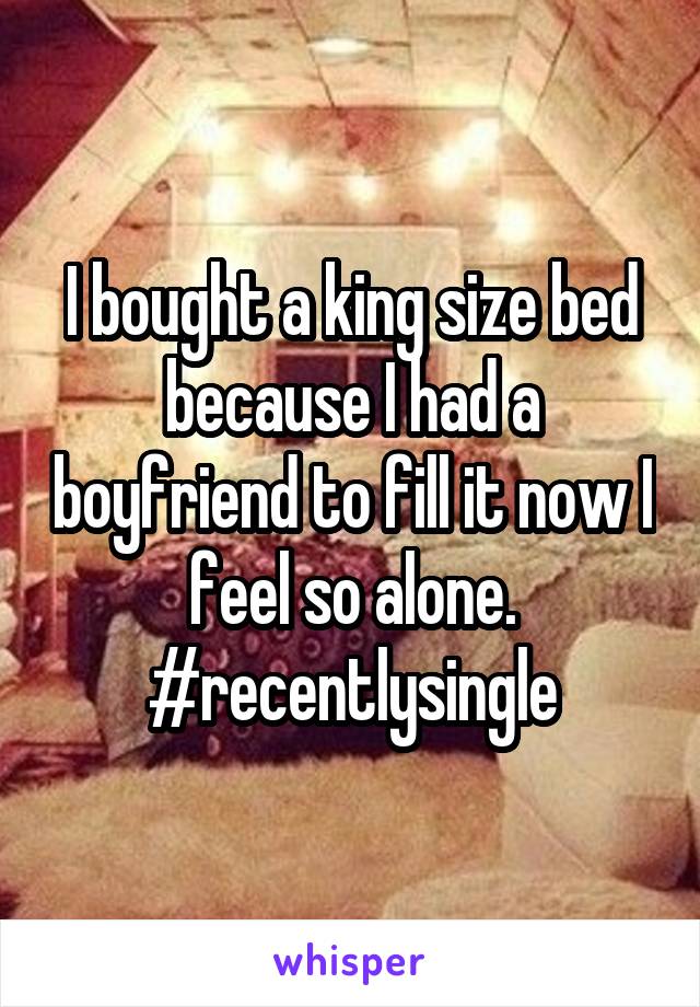 I bought a king size bed because I had a boyfriend to fill it now I feel so alone. #recentlysingle