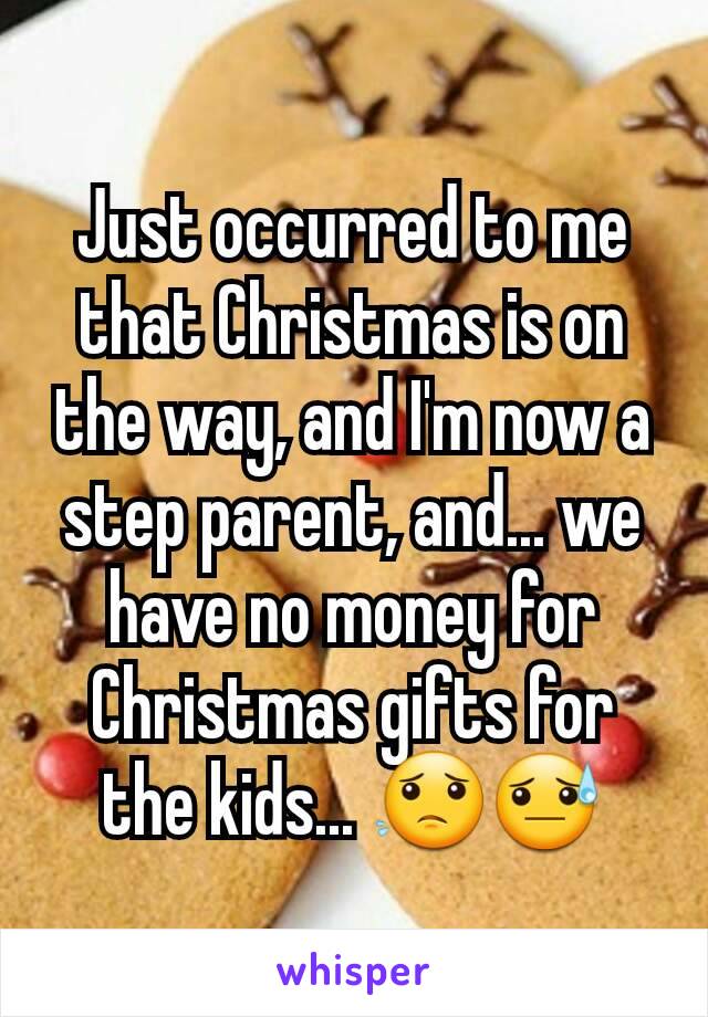 Just occurred to me that Christmas is on the way, and I'm now a step parent, and... we have no money for Christmas gifts for the kids... ðŸ˜ŸðŸ˜“