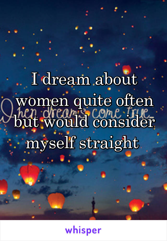 I dream about women quite often but would consider myself straight 
