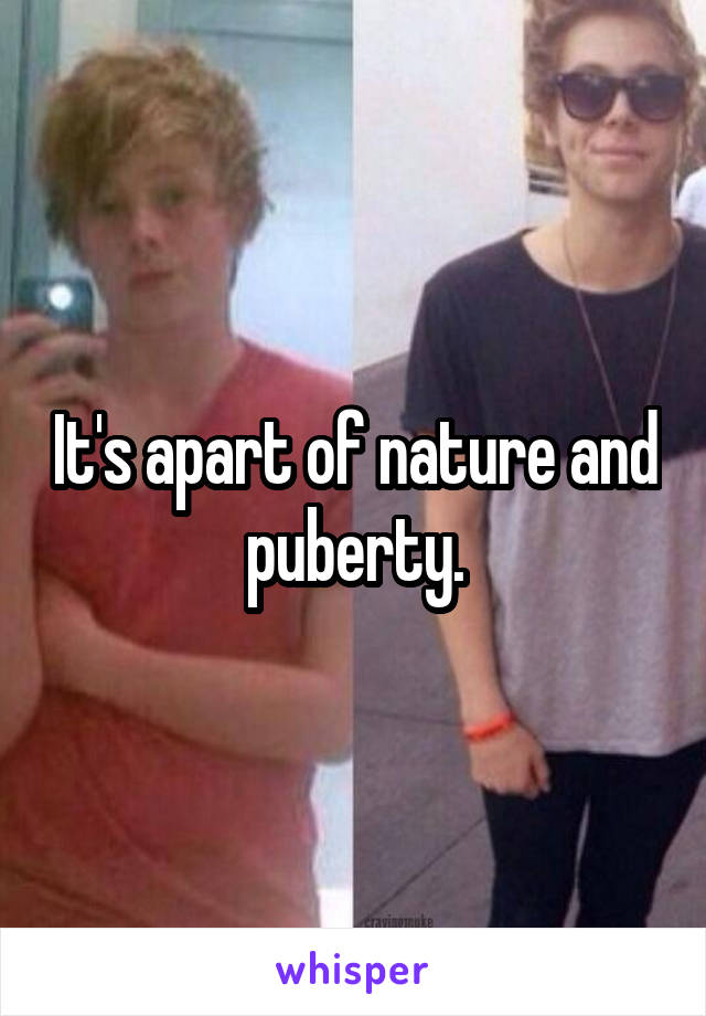 It's apart of nature and puberty.