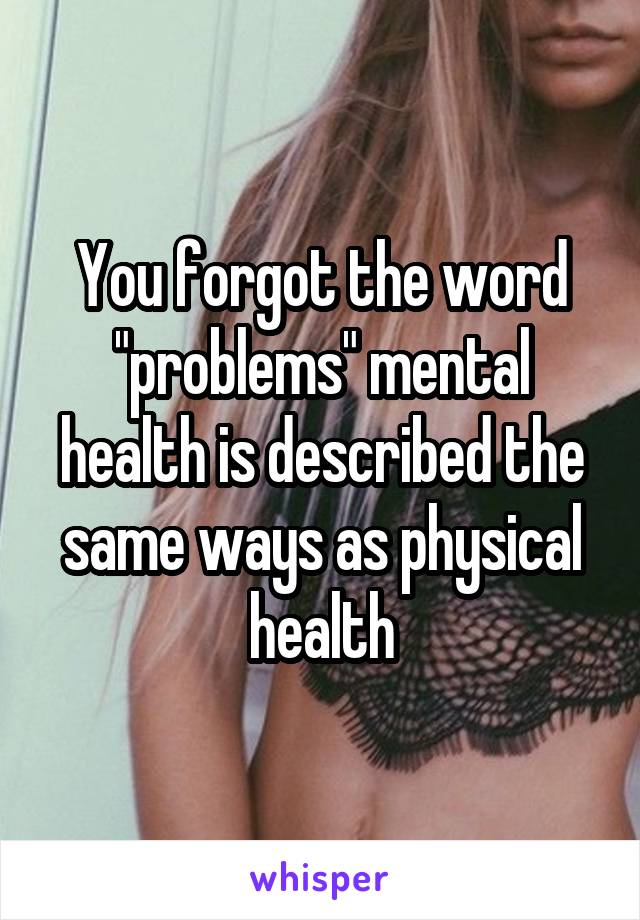 You forgot the word "problems" mental health is described the same ways as physical health