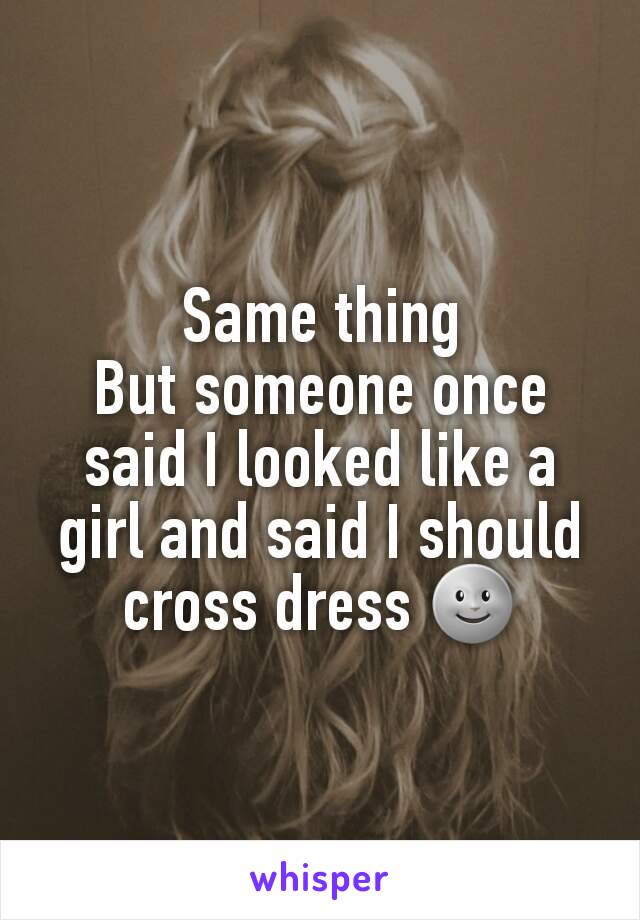 Same thing
But someone once said I looked like a girl and said I should cross dress 🌚