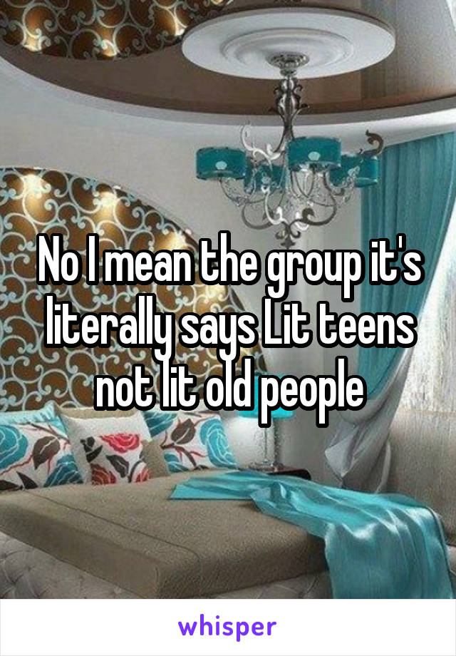 No I mean the group it's literally says Lit teens not lit old people