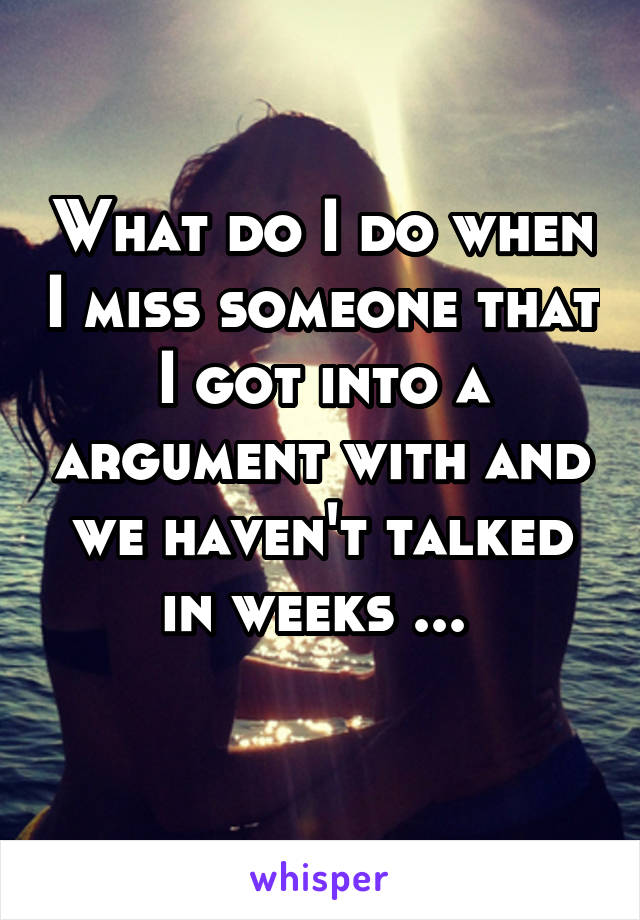 What do I do when I miss someone that I got into a argument with and we haven't talked in weeks ... 
