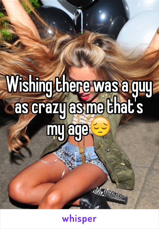 Wishing there was a guy as crazy as me that's my ageðŸ˜”