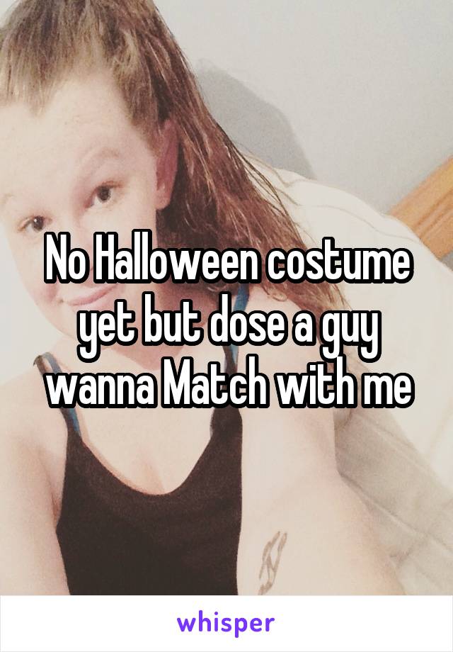 No Halloween costume yet but dose a guy wanna Match with me