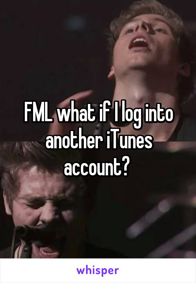 FML what if I log into another iTunes account? 