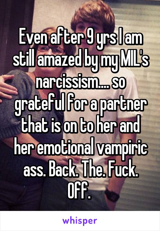 Even after 9 yrs I am still amazed by my MIL's narcissism.... so grateful for a partner that is on to her and her emotional vampiric ass. Back. The. Fuck. Off. 