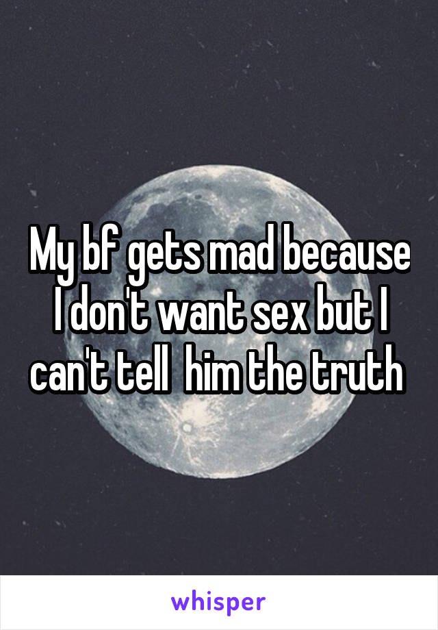 My bf gets mad because I don't want sex but I can't tell  him the truth 