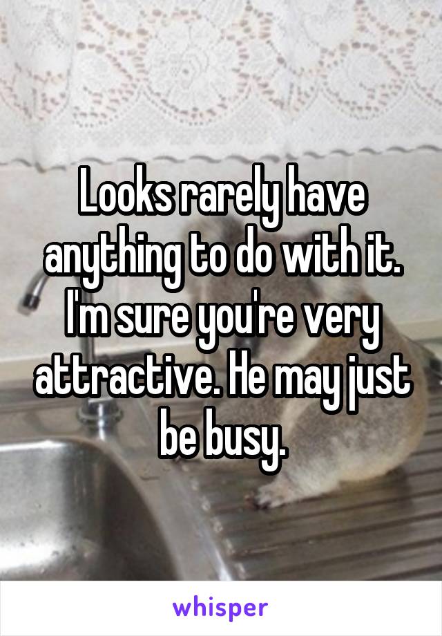 Looks rarely have anything to do with it. I'm sure you're very attractive. He may just be busy.